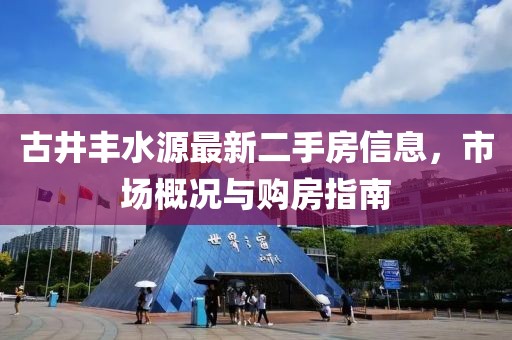 古井豐水源最新二手房信息，市場概況與購房指南