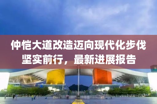 仲愷大道改造邁向現(xiàn)代化步伐堅(jiān)實(shí)前行，最新進(jìn)展報(bào)告