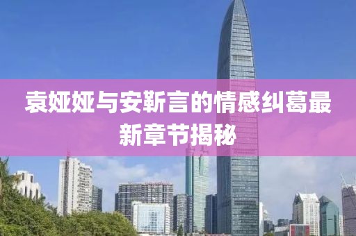 袁婭婭與安靳言的情感糾葛最新章節(jié)揭秘