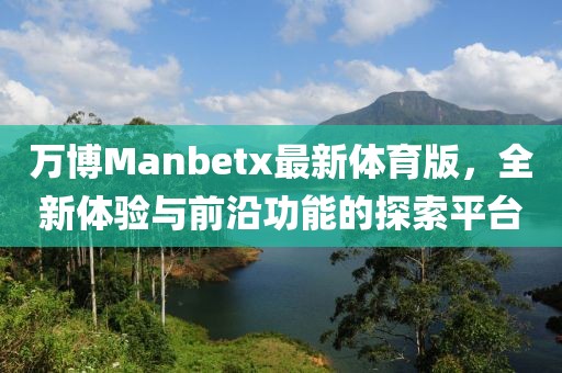 萬(wàn)博Manbetx最新體育版，全新體驗(yàn)與前沿功能的探索平臺(tái)