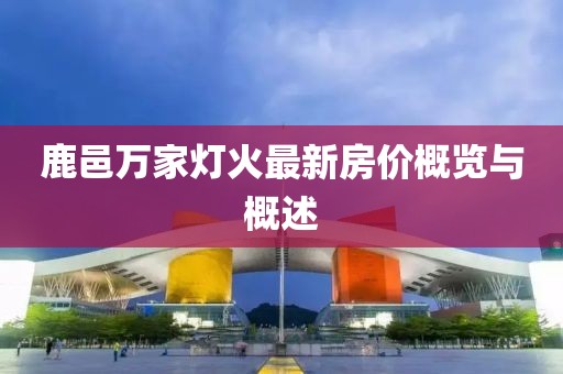 鹿邑萬(wàn)家燈火最新房?jī)r(jià)概覽與概述