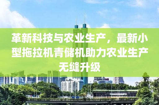 革新科技與農(nóng)業(yè)生產(chǎn)，最新小型拖拉機青儲機助力農(nóng)業(yè)生產(chǎn)無縫升級