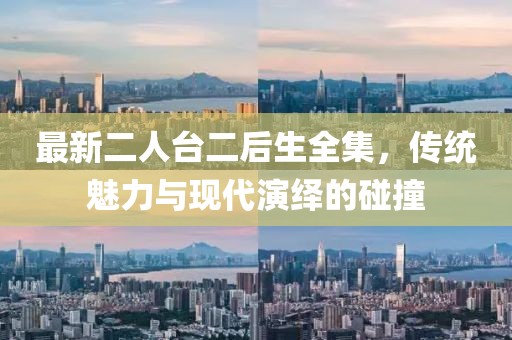 最新二人臺(tái)二后生全集，傳統(tǒng)魅力與現(xiàn)代演繹的碰撞