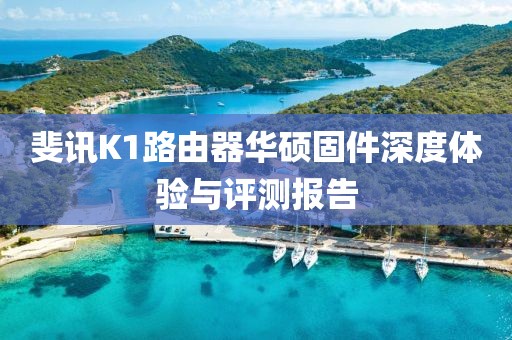 斐訊K1路由器華碩固件深度體驗(yàn)與評(píng)測(cè)報(bào)告