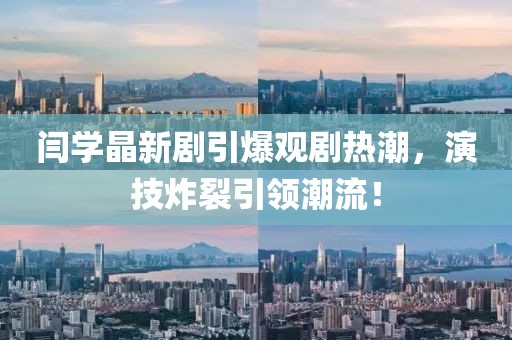 閆學(xué)晶新劇引爆觀劇熱潮，演技炸裂引領(lǐng)潮流！