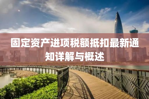 固定資產(chǎn)進項稅額抵扣最新通知詳解與概述