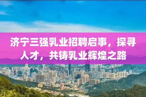 濟(jì)寧三強(qiáng)乳業(yè)招聘啟事，探尋人才，共鑄乳業(yè)輝煌之路