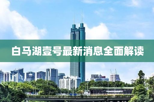 白馬湖壹號(hào)最新消息全面解讀