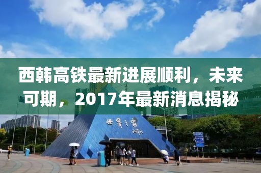西韓高鐵最新進(jìn)展順利，未來可期，2017年最新消息揭秘