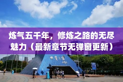 煉氣五千年，修煉之路的無盡魅力（最新章節(jié)無彈窗更新）