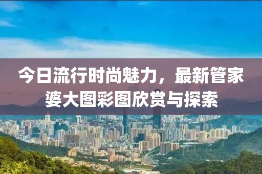 今日流行時(shí)尚魅力，最新管家婆大圖彩圖欣賞與探索