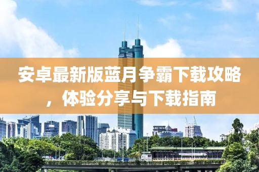 安卓最新版藍(lán)月?tīng)?zhēng)霸下載攻略，體驗(yàn)分享與下載指南