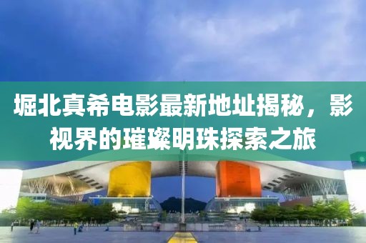 堀北真希電影最新地址揭秘，影視界的璀璨明珠探索之旅