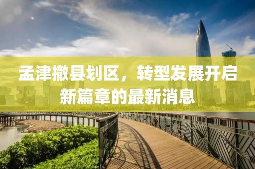 孟津撤縣劃區(qū)，轉(zhuǎn)型發(fā)展開啟新篇章的最新消息
