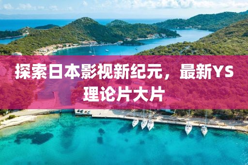 探索日本影視新紀(jì)元，最新YS理論片大片