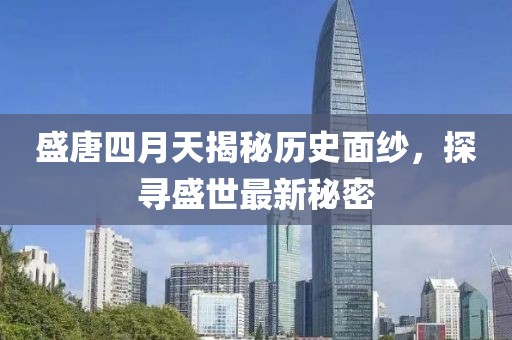 盛唐四月天揭秘歷史面紗，探尋盛世最新秘密