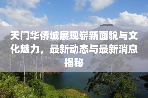 天門華僑城展現(xiàn)嶄新面貌與文化魅力，最新動態(tài)與最新消息揭秘