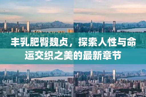 豐乳肥臀魏貞，探索人性與命運(yùn)交織之美的最新章節(jié)