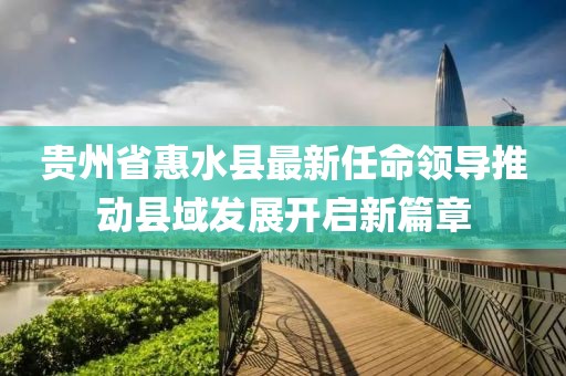 貴州省惠水縣最新任命領(lǐng)導(dǎo)推動縣域發(fā)展開啟新篇章