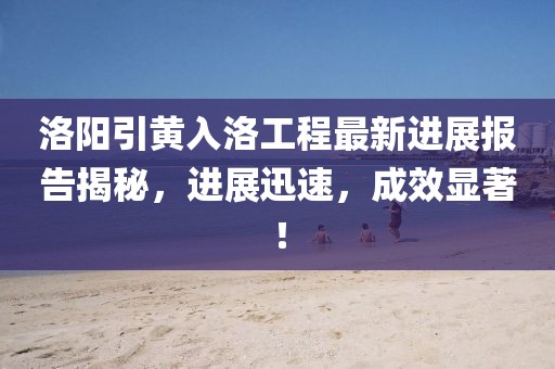 洛陽引黃入洛工程最新進(jìn)展報(bào)告揭秘，進(jìn)展迅速，成效顯著！