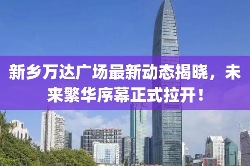 新鄉(xiāng)萬(wàn)達(dá)廣場(chǎng)最新動(dòng)態(tài)揭曉，未來(lái)繁華序幕正式拉開(kāi)！