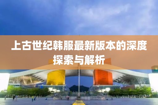 上古世紀(jì)韓服最新版本的深度探索與解析