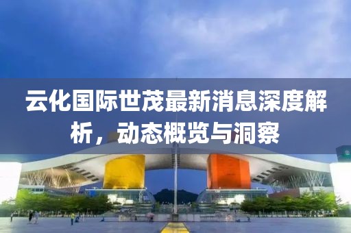 云化國際世茂最新消息深度解析，動(dòng)態(tài)概覽與洞察
