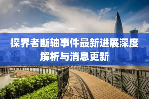 探界者斷軸事件最新進(jìn)展深度解析與消息更新