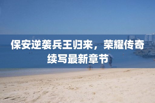 保安逆襲兵王歸來，榮耀傳奇續(xù)寫最新章節(jié)