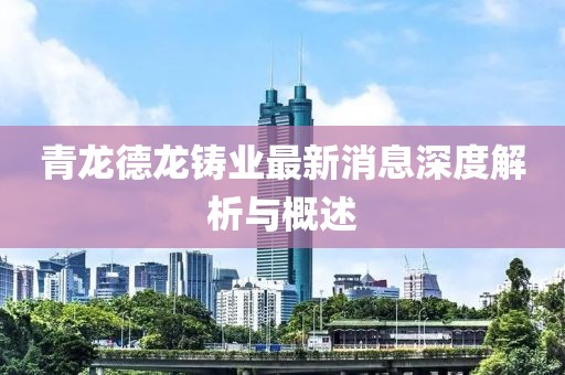 青龍德龍鑄業(yè)最新消息深度解析與概述