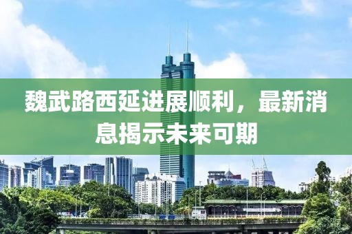 魏武路西延進(jìn)展順利，最新消息揭示未來可期