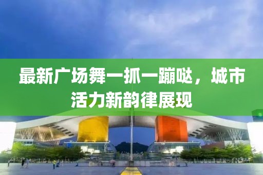 最新廣場舞一抓一蹦噠，城市活力新韻律展現(xiàn)