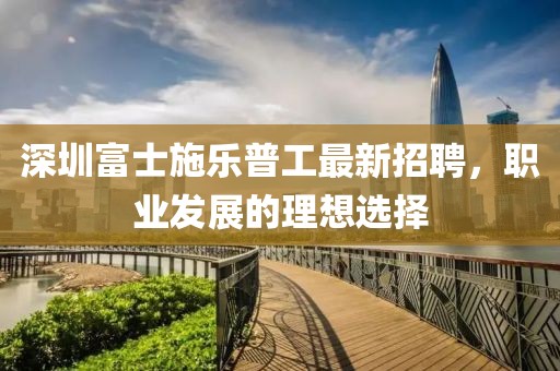 深圳富士施樂普工最新招聘，職業(yè)發(fā)展的理想選擇