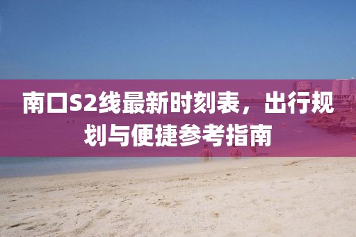 南口S2線最新時刻表，出行規(guī)劃與便捷參考指南