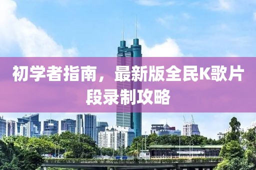 初學(xué)者指南，最新版全民K歌片段錄制攻略