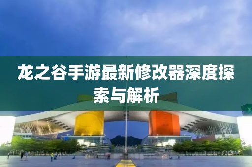 龍之谷手游最新修改器深度探索與解析