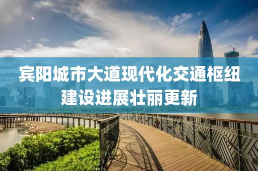 賓陽城市大道現(xiàn)代化交通樞紐建設(shè)進(jìn)展壯麗更新