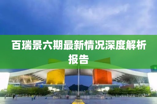百瑞景六期最新情況深度解析報(bào)告