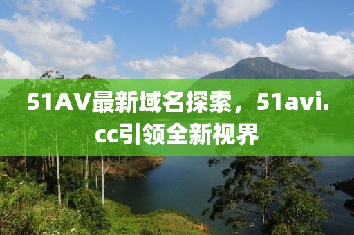 51AV最新域名探索，51avi.cc引領(lǐng)全新視界