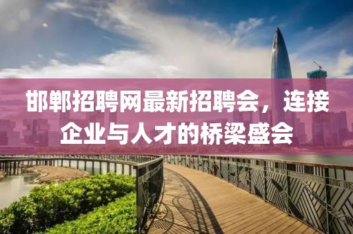 邯鄲招聘網(wǎng)最新招聘會(huì)，連接企業(yè)與人才的橋梁盛會(huì)