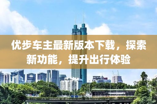 優(yōu)步車主最新版本下載，探索新功能，提升出行體驗