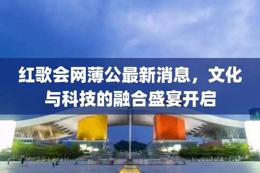 紅歌會網(wǎng)薄公最新消息，文化與科技的融合盛宴開啟