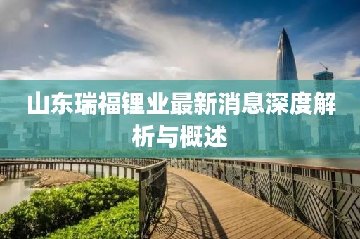 山東瑞福鋰業(yè)最新消息深度解析與概述
