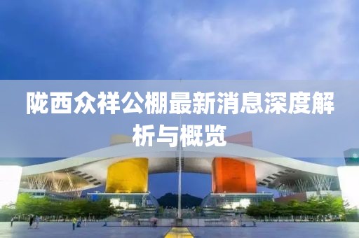 隴西眾祥公棚最新消息深度解析與概覽