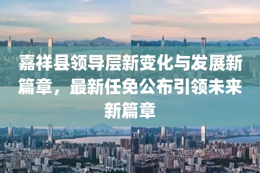 嘉祥縣領(lǐng)導(dǎo)層新變化與發(fā)展新篇章，最新任免公布引領(lǐng)未來新篇章