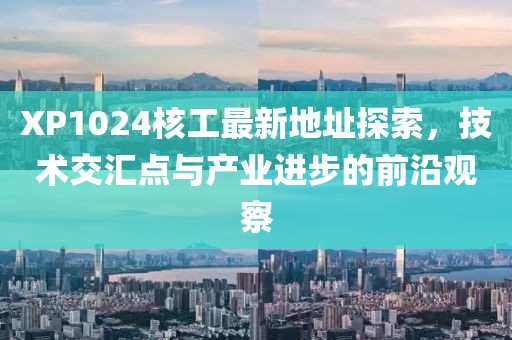 XP1024核工最新地址探索，技術交匯點與產業(yè)進步的前沿觀察
