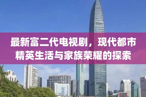 最新富二代電視劇，現(xiàn)代都市精英生活與家族榮耀的探索