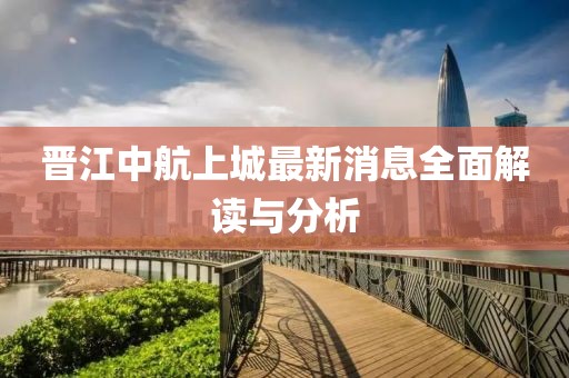 晉江中航上城最新消息全面解讀與分析