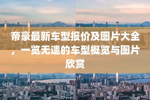 帝豪最新車型報價及圖片大全，一覽無遺的車型概覽與圖片欣賞