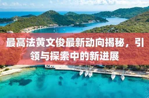 最高法黃文俊最新動(dòng)向揭秘，引領(lǐng)與探索中的新進(jìn)展